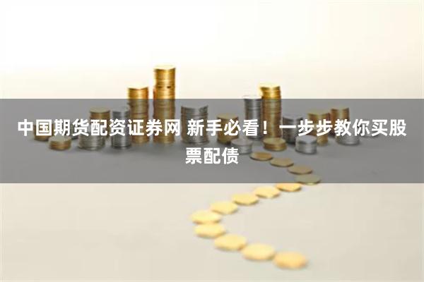 中国期货配资证券网 新手必看！一步步教你买股票配债