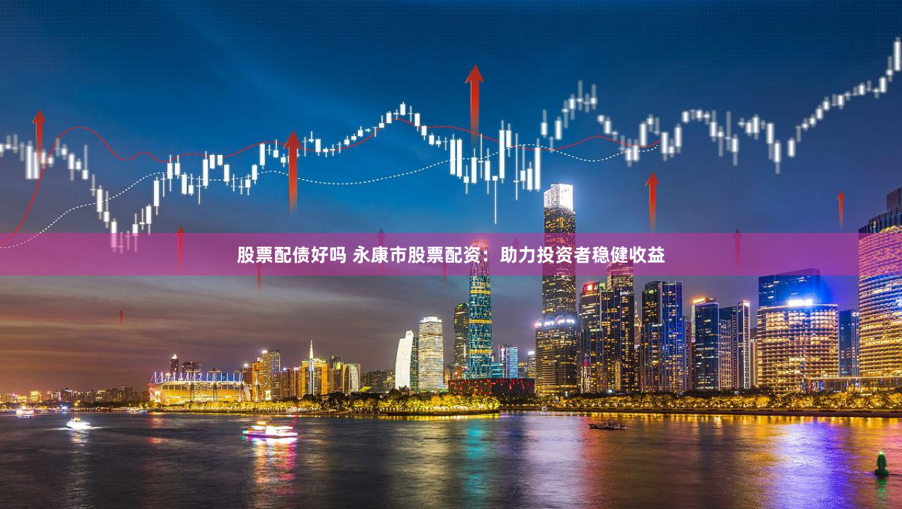 股票配债好吗 永康市股票配资：助力投资者稳健收益