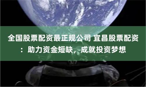 全国股票配资最正规公司 宜昌股票配资：助力资金短缺，成就投资梦想