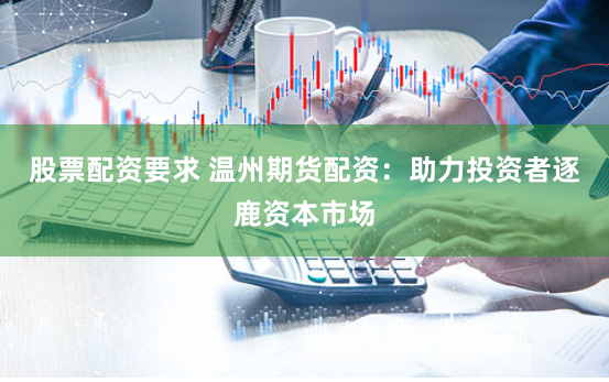 股票配资要求 温州期货配资：助力投资者逐鹿资本市场