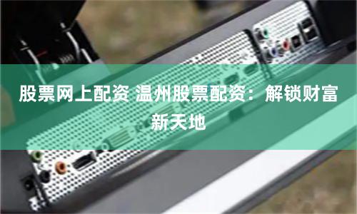 股票网上配资 温州股票配资：解锁财富新天地