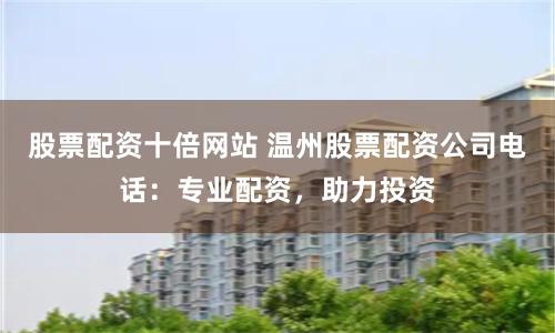 股票配资十倍网站 温州股票配资公司电话：专业配资，助力投资