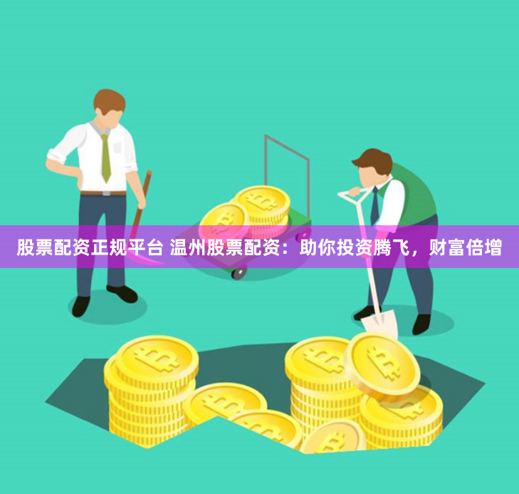 股票配资正规平台 温州股票配资：助你投资腾飞，财富倍增