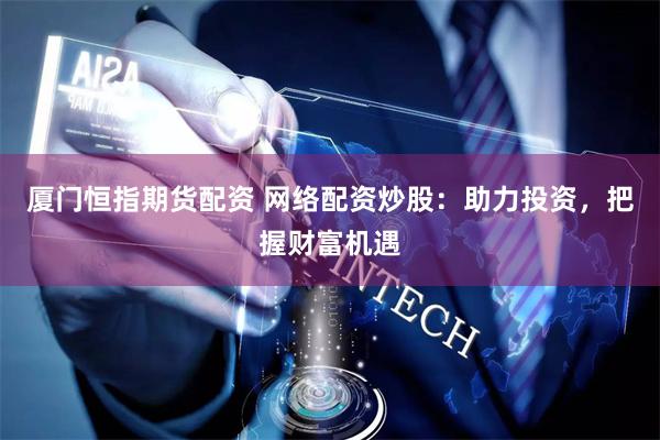厦门恒指期货配资 网络配资炒股：助力投资，把握财富机遇