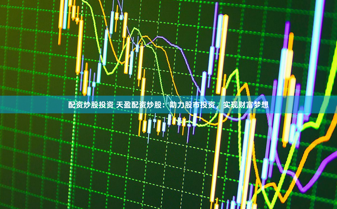 配资炒股投资 天盈配资炒股：助力股市投资，实现财富梦想