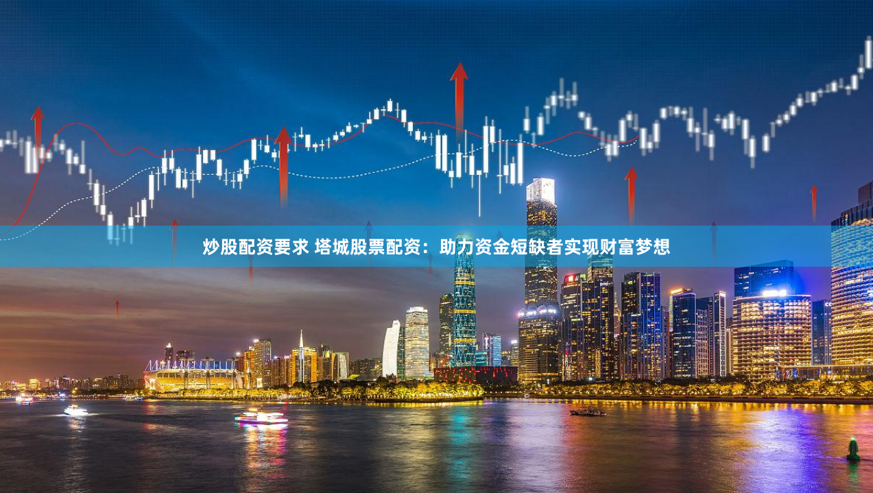 炒股配资要求 塔城股票配资：助力资金短缺者实现财富梦想
