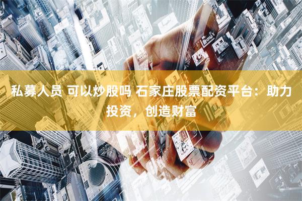 私募人员 可以炒股吗 石家庄股票配资平台：助力投资，创造财富