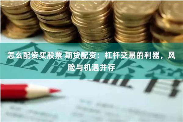 怎么配资买股票 期货配资：杠杆交易的利器，风险与机遇并存