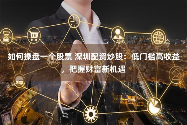 如何操盘一个股票 深圳配资炒股：低门槛高收益，把握财富新机遇