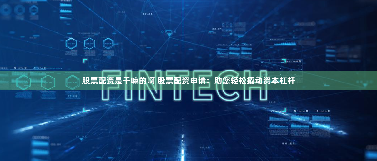 股票配资是干嘛的啊 股票配资申请：助您轻松撬动资本杠杆