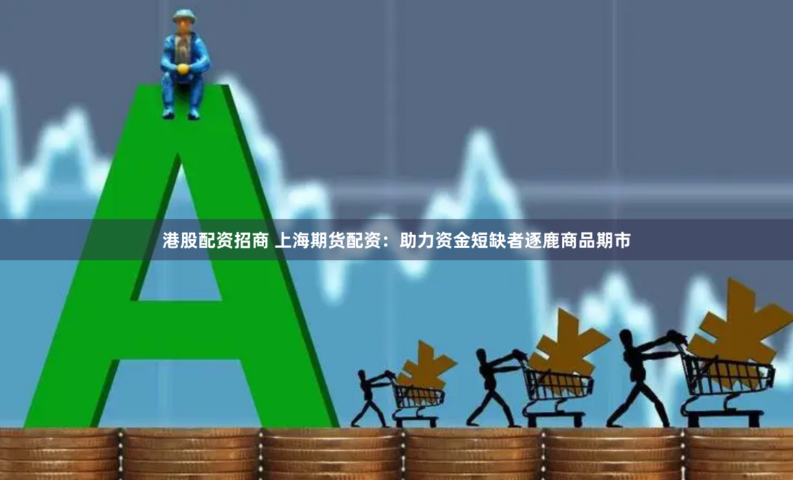 港股配资招商 上海期货配资：助力资金短缺者逐鹿商品期市