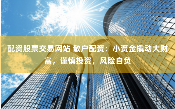 配资股票交易网站 散户配资：小资金撬动大财富，谨慎投资，风险自负