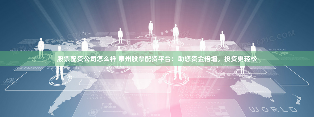 股票配资公司怎么样 泉州股票配资平台：助您资金倍增，投资更轻松