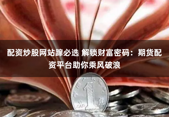 配资炒股网站蹿必选 解锁财富密码：期货配资平台助你乘风破浪