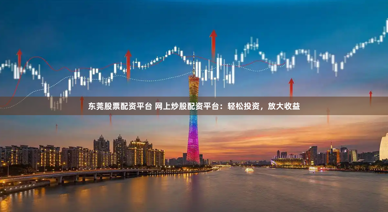东莞股票配资平台 网上炒股配资平台：轻松投资，放大收益