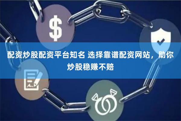 配资炒股配资平台知名 选择靠谱配资网站，助你炒股稳赚不赔