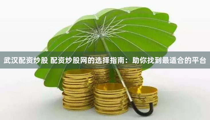 武汉配资炒股 配资炒股网的选择指南：助你找到最适合的平台