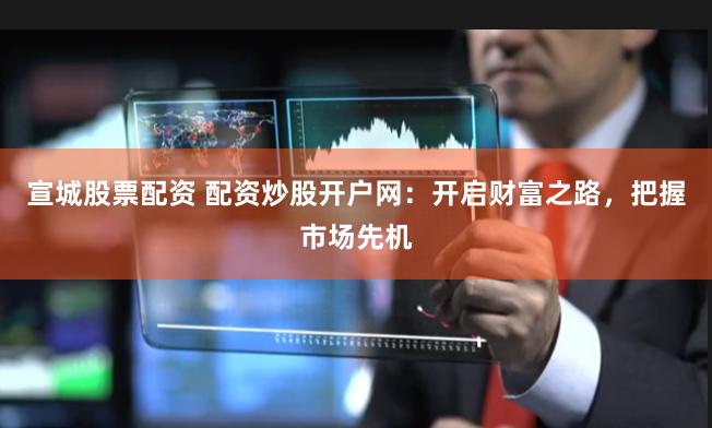 宣城股票配资 配资炒股开户网：开启财富之路，把握市场先机