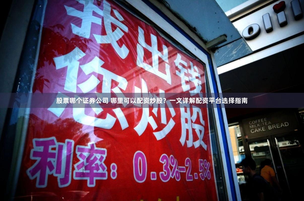 股票哪个证券公司 哪里可以配资炒股？一文详解配资平台选择指南