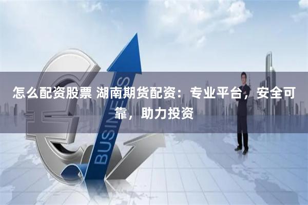 怎么配资股票 湖南期货配资：专业平台，安全可靠，助力投资
