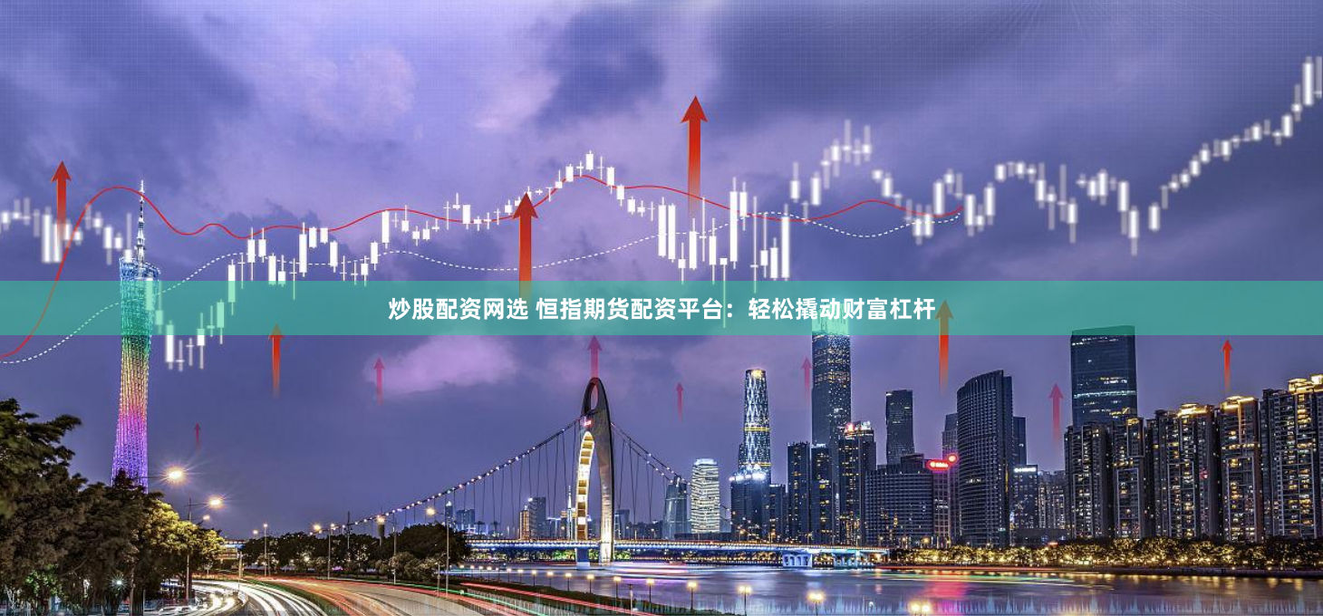 炒股配资网选 恒指期货配资平台：轻松撬动财富杠杆