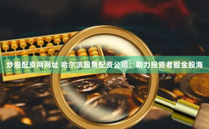 炒股配资网网址 哈尔滨股票配资公司：助力投资者掘金股海