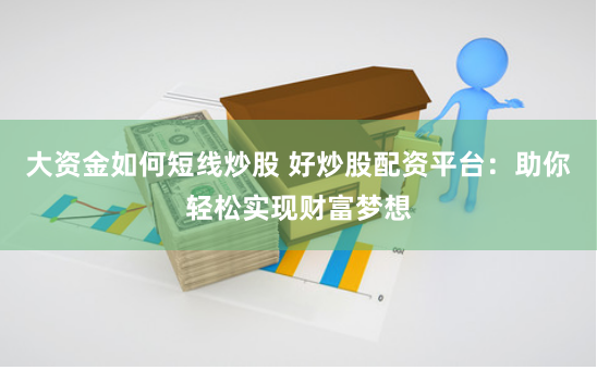 大资金如何短线炒股 好炒股配资平台：助你轻松实现财富梦想