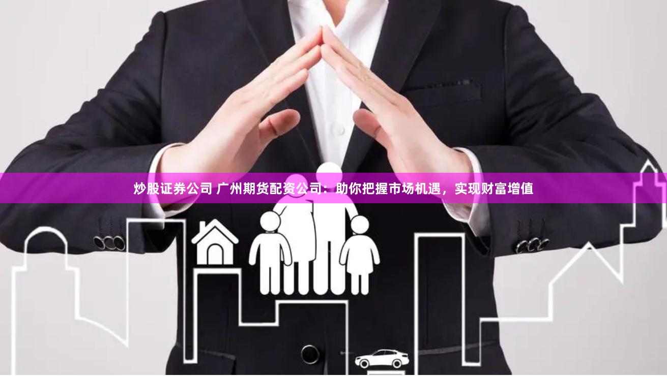 炒股证券公司 广州期货配资公司：助你把握市场机遇，实现财富增值