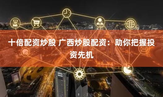 十倍配资炒股 广西炒股配资：助你把握投资先机