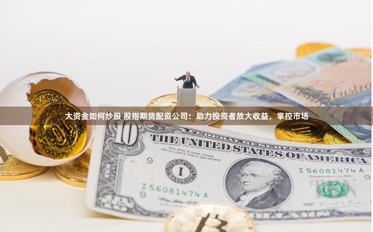 大资金如何炒股 股指期货配资公司：助力投资者放大收益，掌控市场