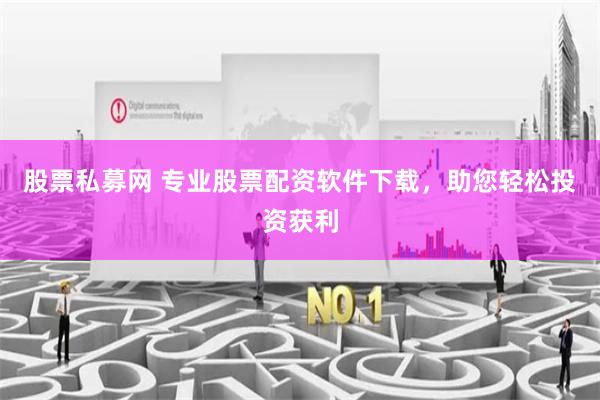 股票私募网 专业股票配资软件下载，助您轻松投资获利