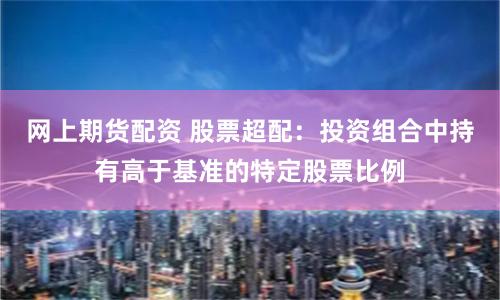 网上期货配资 股票超配：投资组合中持有高于基准的特定股票比例