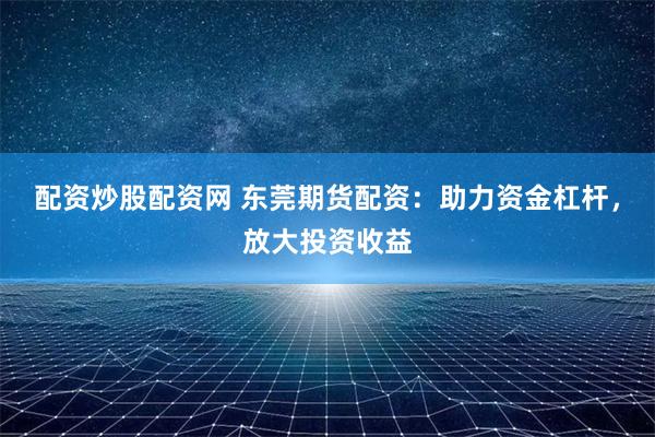 配资炒股配资网 东莞期货配资：助力资金杠杆，放大投资收益