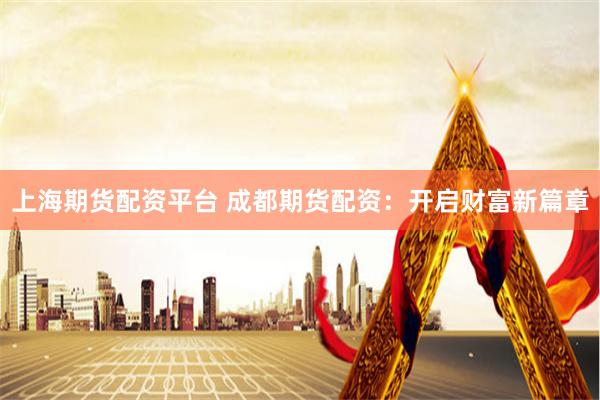 上海期货配资平台 成都期货配资：开启财富新篇章