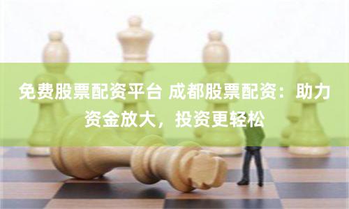 免费股票配资平台 成都股票配资：助力资金放大，投资更轻松