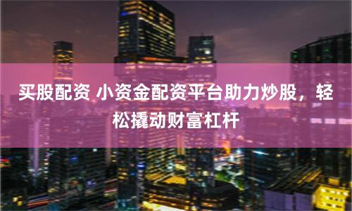 买股配资 小资金配资平台助力炒股，轻松撬动财富杠杆