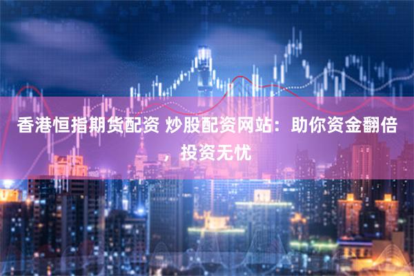 香港恒指期货配资 炒股配资网站：助你资金翻倍，投资无忧