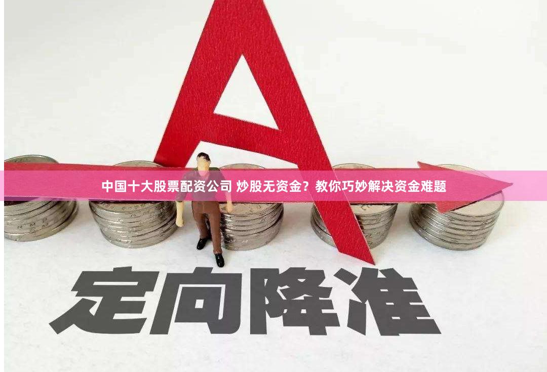 中国十大股票配资公司 炒股无资金？教你巧妙解决资金难题