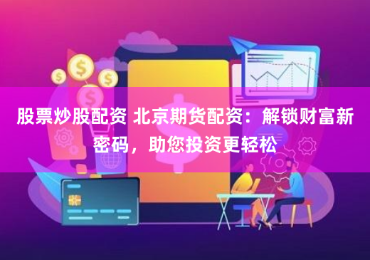 股票炒股配资 北京期货配资：解锁财富新密码，助您投资更轻松