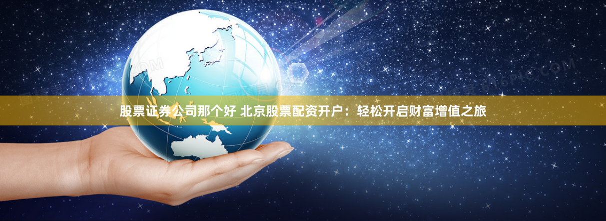 股票证券公司那个好 北京股票配资开户：轻松开启财富增值之旅