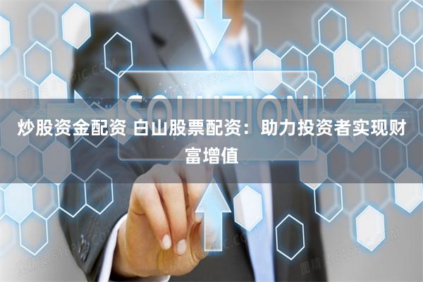 炒股资金配资 白山股票配资：助力投资者实现财富增值