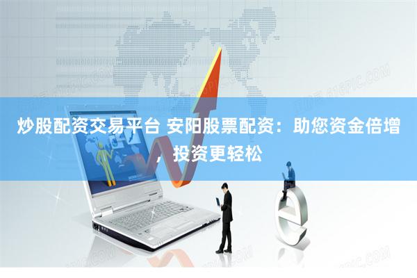 炒股配资交易平台 安阳股票配资：助您资金倍增，投资更轻松