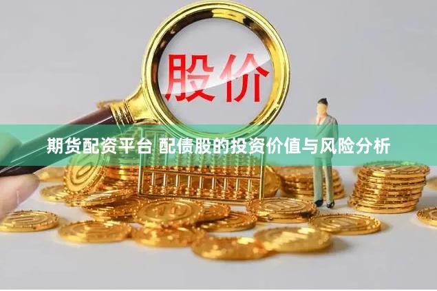 期货配资平台 配债股的投资价值与风险分析
