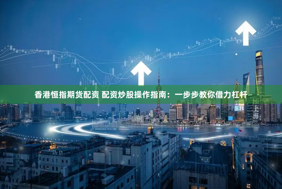 香港恒指期货配资 配资炒股操作指南：一步步教你借力杠杆