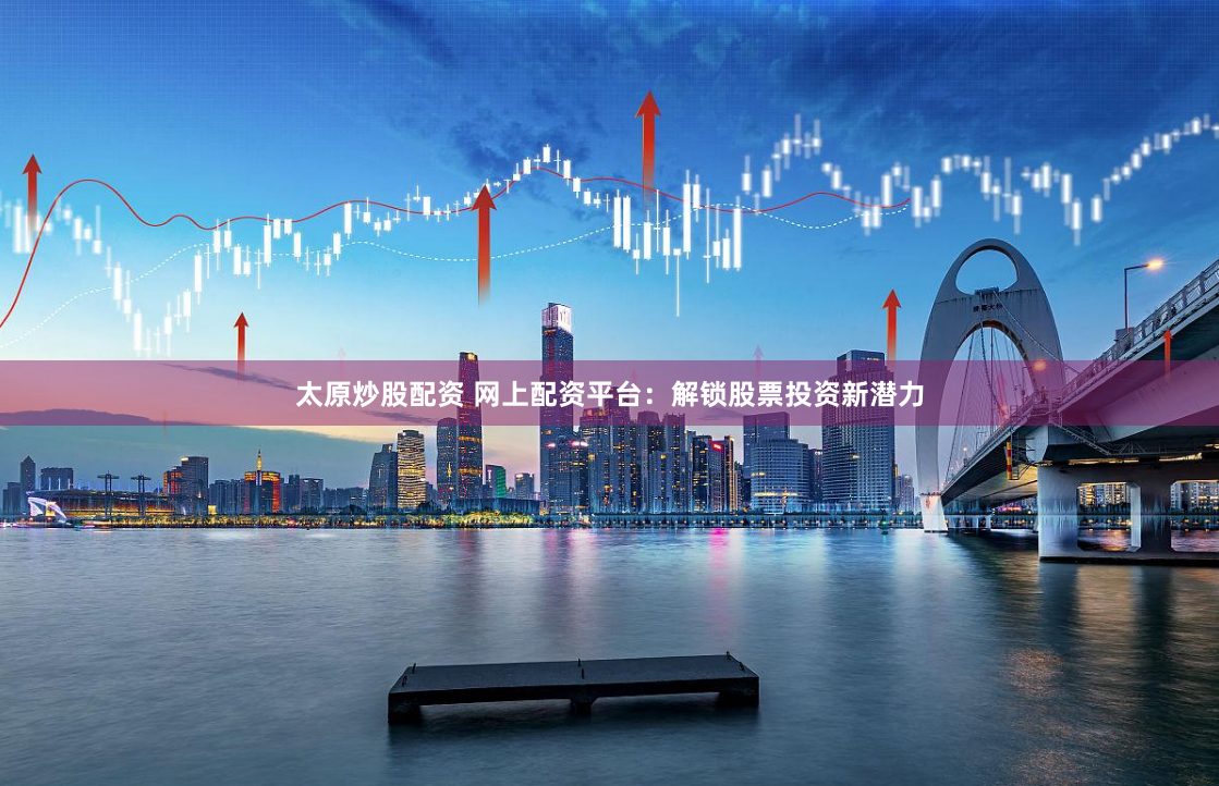太原炒股配资 网上配资平台：解锁股票投资新潜力