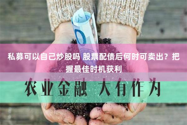 私募可以自己炒股吗 股票配债后何时可卖出？把握最佳时机获利