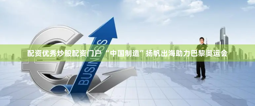 配资优秀炒股配资门户 “中国制造”扬帆出海助力巴黎奥运会