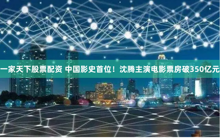 一家天下股票配资 中国影史首位！沈腾主演电影票房破350亿元