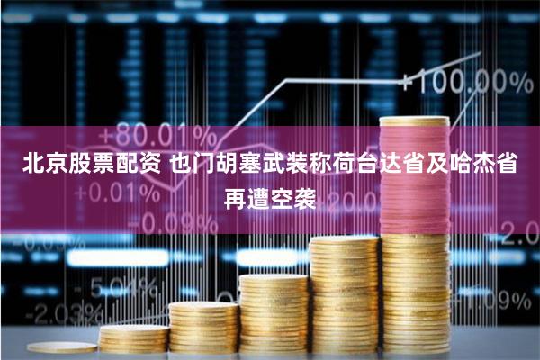 北京股票配资 也门胡塞武装称荷台达省及哈杰省再遭空袭