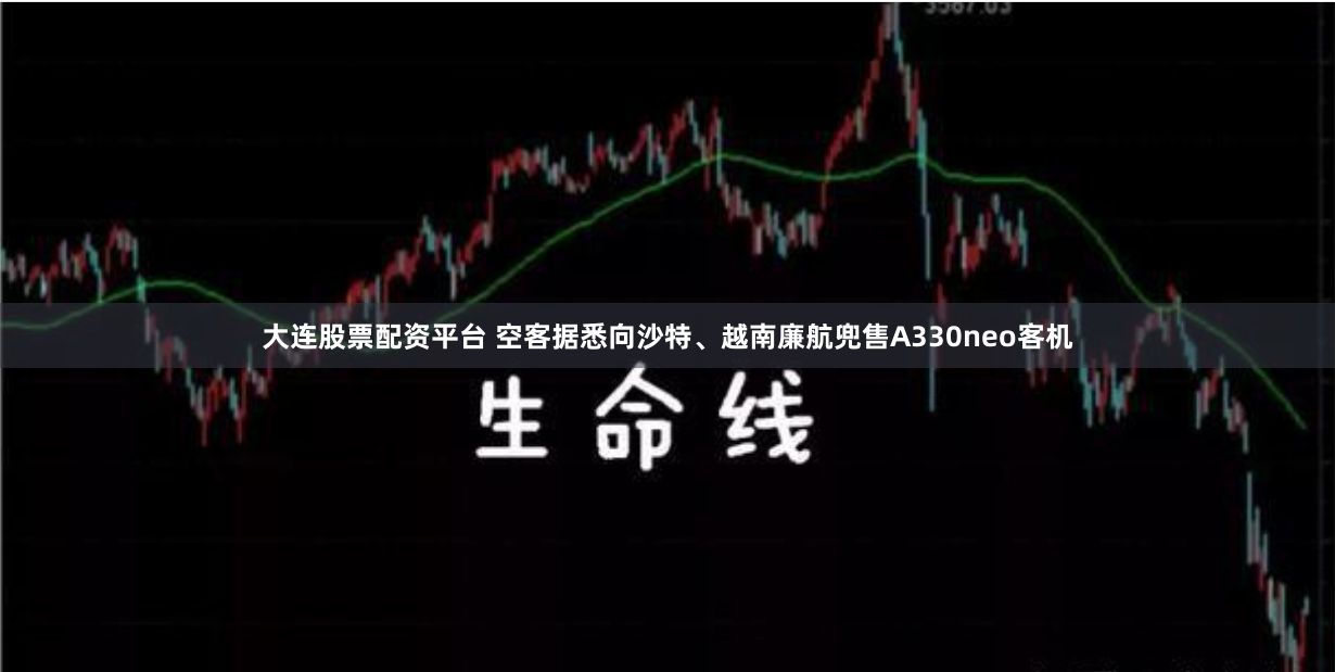 大连股票配资平台 空客据悉向沙特、越南廉航兜售A330neo客机